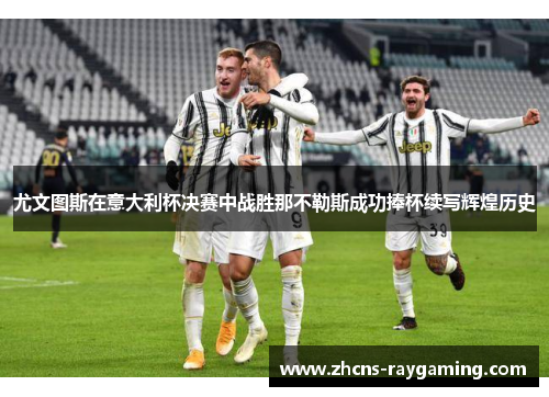 尤文图斯在意大利杯决赛中战胜那不勒斯成功捧杯续写辉煌历史